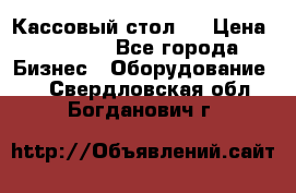 Кассовый стол ! › Цена ­ 5 000 - Все города Бизнес » Оборудование   . Свердловская обл.,Богданович г.